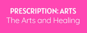 Pink banner saying: Prescription: Arts. Arts and Healing.